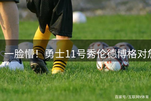 一脸懵！勇士11号秀伦德博格对詹姆斯加盟76人晒出疑惑表情包